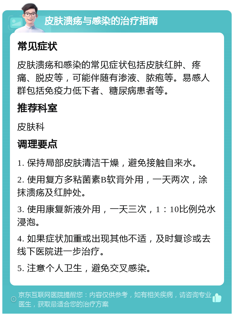 皮肤溃疡与感染的治疗指南 常见症状 皮肤溃疡和感染的常见症状包括皮肤红肿、疼痛、脱皮等，可能伴随有渗液、脓疱等。易感人群包括免疫力低下者、糖尿病患者等。 推荐科室 皮肤科 调理要点 1. 保持局部皮肤清洁干燥，避免接触自来水。 2. 使用复方多粘菌素B软膏外用，一天两次，涂抹溃疡及红肿处。 3. 使用康复新液外用，一天三次，1：10比例兑水浸泡。 4. 如果症状加重或出现其他不适，及时复诊或去线下医院进一步治疗。 5. 注意个人卫生，避免交叉感染。