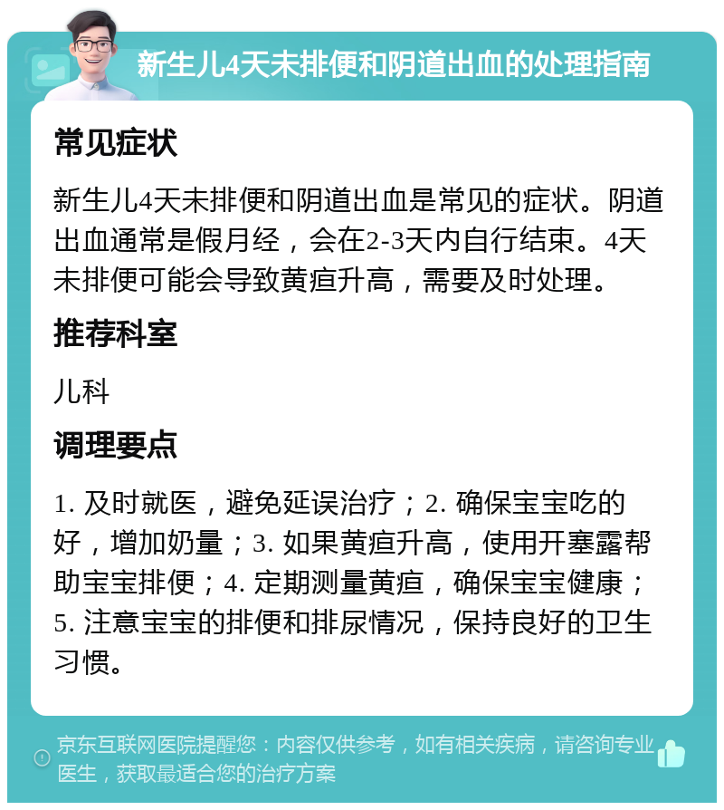 新生儿4天未排便和阴道出血的处理指南 常见症状 新生儿4天未排便和阴道出血是常见的症状。阴道出血通常是假月经，会在2-3天内自行结束。4天未排便可能会导致黄疸升高，需要及时处理。 推荐科室 儿科 调理要点 1. 及时就医，避免延误治疗；2. 确保宝宝吃的好，增加奶量；3. 如果黄疸升高，使用开塞露帮助宝宝排便；4. 定期测量黄疸，确保宝宝健康；5. 注意宝宝的排便和排尿情况，保持良好的卫生习惯。