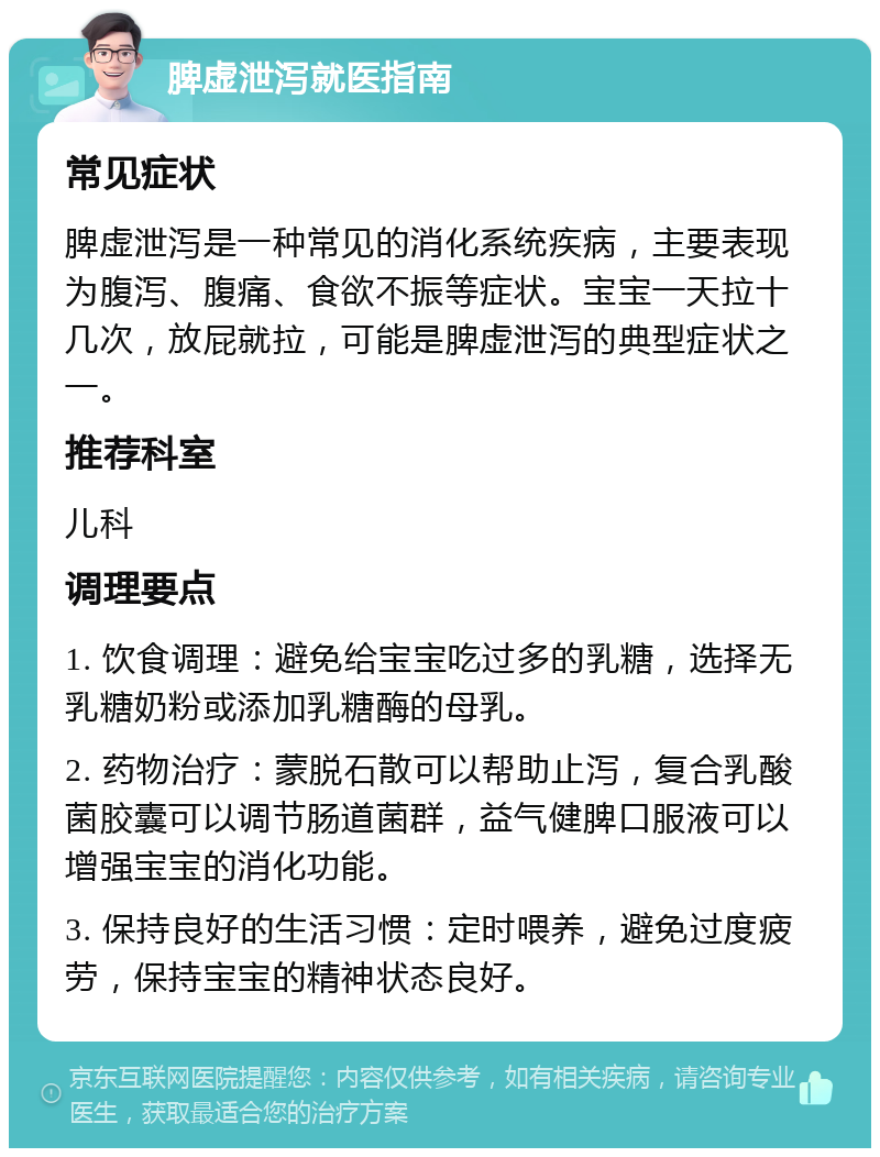 脾虚泄泻就医指南 常见症状 脾虚泄泻是一种常见的消化系统疾病，主要表现为腹泻、腹痛、食欲不振等症状。宝宝一天拉十几次，放屁就拉，可能是脾虚泄泻的典型症状之一。 推荐科室 儿科 调理要点 1. 饮食调理：避免给宝宝吃过多的乳糖，选择无乳糖奶粉或添加乳糖酶的母乳。 2. 药物治疗：蒙脱石散可以帮助止泻，复合乳酸菌胶囊可以调节肠道菌群，益气健脾口服液可以增强宝宝的消化功能。 3. 保持良好的生活习惯：定时喂养，避免过度疲劳，保持宝宝的精神状态良好。