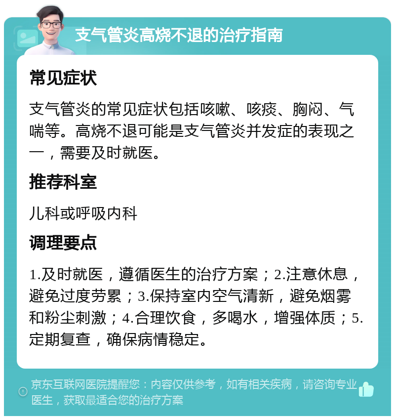 支气管炎高烧不退的治疗指南 常见症状 支气管炎的常见症状包括咳嗽、咳痰、胸闷、气喘等。高烧不退可能是支气管炎并发症的表现之一，需要及时就医。 推荐科室 儿科或呼吸内科 调理要点 1.及时就医，遵循医生的治疗方案；2.注意休息，避免过度劳累；3.保持室内空气清新，避免烟雾和粉尘刺激；4.合理饮食，多喝水，增强体质；5.定期复查，确保病情稳定。