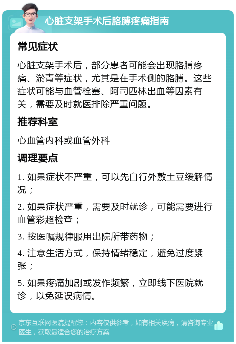 心脏支架手术后胳膊疼痛指南 常见症状 心脏支架手术后，部分患者可能会出现胳膊疼痛、淤青等症状，尤其是在手术侧的胳膊。这些症状可能与血管栓塞、阿司匹林出血等因素有关，需要及时就医排除严重问题。 推荐科室 心血管内科或血管外科 调理要点 1. 如果症状不严重，可以先自行外敷土豆缓解情况； 2. 如果症状严重，需要及时就诊，可能需要进行血管彩超检查； 3. 按医嘱规律服用出院所带药物； 4. 注意生活方式，保持情绪稳定，避免过度紧张； 5. 如果疼痛加剧或发作频繁，立即线下医院就诊，以免延误病情。