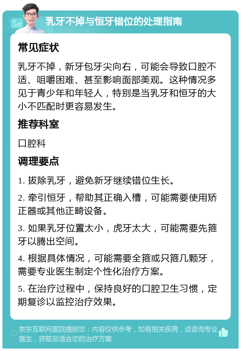 乳牙不掉与恒牙错位的处理指南 常见症状 乳牙不掉，新牙包牙尖向右，可能会导致口腔不适、咀嚼困难、甚至影响面部美观。这种情况多见于青少年和年轻人，特别是当乳牙和恒牙的大小不匹配时更容易发生。 推荐科室 口腔科 调理要点 1. 拔除乳牙，避免新牙继续错位生长。 2. 牵引恒牙，帮助其正确入槽，可能需要使用矫正器或其他正畸设备。 3. 如果乳牙位置太小，虎牙太大，可能需要先箍牙以腾出空间。 4. 根据具体情况，可能需要全箍或只箍几颗牙，需要专业医生制定个性化治疗方案。 5. 在治疗过程中，保持良好的口腔卫生习惯，定期复诊以监控治疗效果。