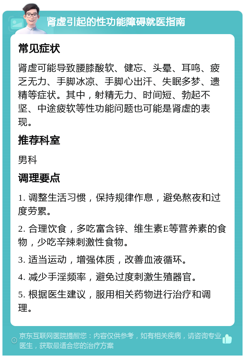 肾虚引起的性功能障碍就医指南 常见症状 肾虚可能导致腰膝酸软、健忘、头晕、耳鸣、疲乏无力、手脚冰凉、手脚心出汗、失眠多梦、遗精等症状。其中，射精无力、时间短、勃起不坚、中途疲软等性功能问题也可能是肾虚的表现。 推荐科室 男科 调理要点 1. 调整生活习惯，保持规律作息，避免熬夜和过度劳累。 2. 合理饮食，多吃富含锌、维生素E等营养素的食物，少吃辛辣刺激性食物。 3. 适当运动，增强体质，改善血液循环。 4. 减少手淫频率，避免过度刺激生殖器官。 5. 根据医生建议，服用相关药物进行治疗和调理。