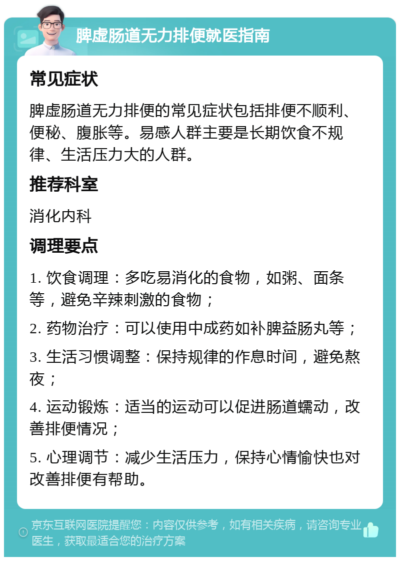 脾虚肠道无力排便就医指南 常见症状 脾虚肠道无力排便的常见症状包括排便不顺利、便秘、腹胀等。易感人群主要是长期饮食不规律、生活压力大的人群。 推荐科室 消化内科 调理要点 1. 饮食调理：多吃易消化的食物，如粥、面条等，避免辛辣刺激的食物； 2. 药物治疗：可以使用中成药如补脾益肠丸等； 3. 生活习惯调整：保持规律的作息时间，避免熬夜； 4. 运动锻炼：适当的运动可以促进肠道蠕动，改善排便情况； 5. 心理调节：减少生活压力，保持心情愉快也对改善排便有帮助。