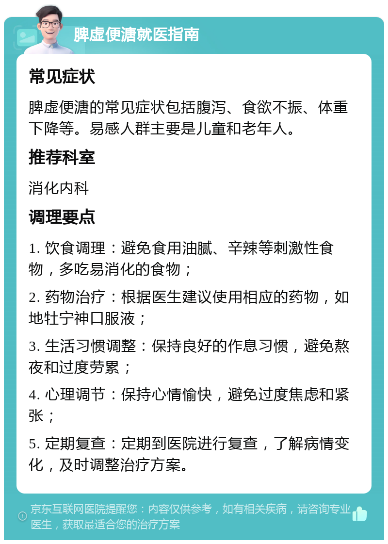 脾虚便溏就医指南 常见症状 脾虚便溏的常见症状包括腹泻、食欲不振、体重下降等。易感人群主要是儿童和老年人。 推荐科室 消化内科 调理要点 1. 饮食调理：避免食用油腻、辛辣等刺激性食物，多吃易消化的食物； 2. 药物治疗：根据医生建议使用相应的药物，如地牡宁神口服液； 3. 生活习惯调整：保持良好的作息习惯，避免熬夜和过度劳累； 4. 心理调节：保持心情愉快，避免过度焦虑和紧张； 5. 定期复查：定期到医院进行复查，了解病情变化，及时调整治疗方案。