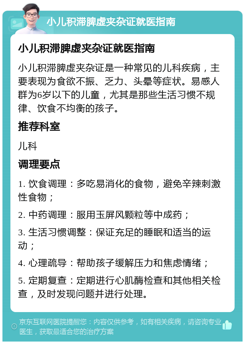 小儿积滞脾虚夹杂证就医指南 小儿积滞脾虚夹杂证就医指南 小儿积滞脾虚夹杂证是一种常见的儿科疾病，主要表现为食欲不振、乏力、头晕等症状。易感人群为6岁以下的儿童，尤其是那些生活习惯不规律、饮食不均衡的孩子。 推荐科室 儿科 调理要点 1. 饮食调理：多吃易消化的食物，避免辛辣刺激性食物； 2. 中药调理：服用玉屏风颗粒等中成药； 3. 生活习惯调整：保证充足的睡眠和适当的运动； 4. 心理疏导：帮助孩子缓解压力和焦虑情绪； 5. 定期复查：定期进行心肌酶检查和其他相关检查，及时发现问题并进行处理。