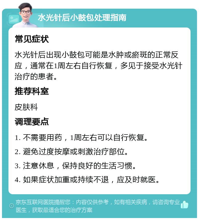 水光针后小鼓包处理指南 常见症状 水光针后出现小鼓包可能是水肿或瘀斑的正常反应，通常在1周左右自行恢复，多见于接受水光针治疗的患者。 推荐科室 皮肤科 调理要点 1. 不需要用药，1周左右可以自行恢复。 2. 避免过度按摩或刺激治疗部位。 3. 注意休息，保持良好的生活习惯。 4. 如果症状加重或持续不退，应及时就医。