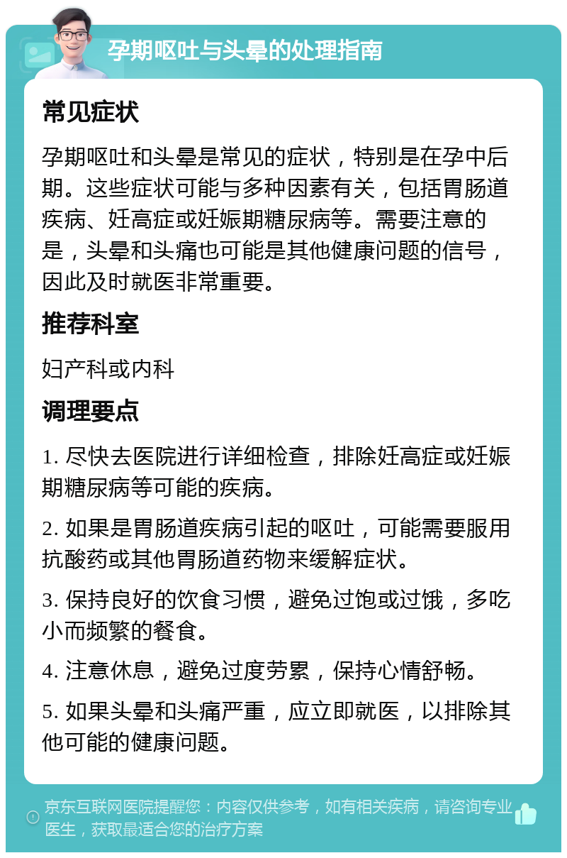 孕期呕吐与头晕的处理指南 常见症状 孕期呕吐和头晕是常见的症状，特别是在孕中后期。这些症状可能与多种因素有关，包括胃肠道疾病、妊高症或妊娠期糖尿病等。需要注意的是，头晕和头痛也可能是其他健康问题的信号，因此及时就医非常重要。 推荐科室 妇产科或内科 调理要点 1. 尽快去医院进行详细检查，排除妊高症或妊娠期糖尿病等可能的疾病。 2. 如果是胃肠道疾病引起的呕吐，可能需要服用抗酸药或其他胃肠道药物来缓解症状。 3. 保持良好的饮食习惯，避免过饱或过饿，多吃小而频繁的餐食。 4. 注意休息，避免过度劳累，保持心情舒畅。 5. 如果头晕和头痛严重，应立即就医，以排除其他可能的健康问题。