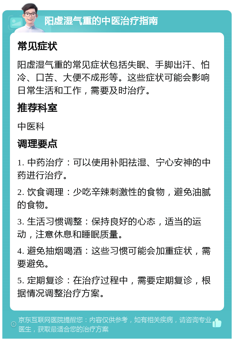 阳虚湿气重的中医治疗指南 常见症状 阳虚湿气重的常见症状包括失眠、手脚出汗、怕冷、口苦、大便不成形等。这些症状可能会影响日常生活和工作，需要及时治疗。 推荐科室 中医科 调理要点 1. 中药治疗：可以使用补阳祛湿、宁心安神的中药进行治疗。 2. 饮食调理：少吃辛辣刺激性的食物，避免油腻的食物。 3. 生活习惯调整：保持良好的心态，适当的运动，注意休息和睡眠质量。 4. 避免抽烟喝酒：这些习惯可能会加重症状，需要避免。 5. 定期复诊：在治疗过程中，需要定期复诊，根据情况调整治疗方案。