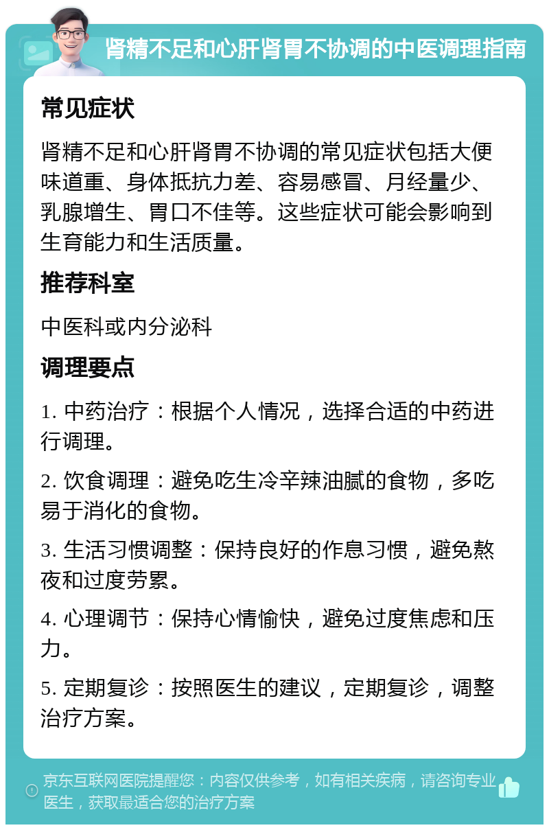 肾精不足和心肝肾胃不协调的中医调理指南 常见症状 肾精不足和心肝肾胃不协调的常见症状包括大便味道重、身体抵抗力差、容易感冒、月经量少、乳腺增生、胃口不佳等。这些症状可能会影响到生育能力和生活质量。 推荐科室 中医科或内分泌科 调理要点 1. 中药治疗：根据个人情况，选择合适的中药进行调理。 2. 饮食调理：避免吃生冷辛辣油腻的食物，多吃易于消化的食物。 3. 生活习惯调整：保持良好的作息习惯，避免熬夜和过度劳累。 4. 心理调节：保持心情愉快，避免过度焦虑和压力。 5. 定期复诊：按照医生的建议，定期复诊，调整治疗方案。