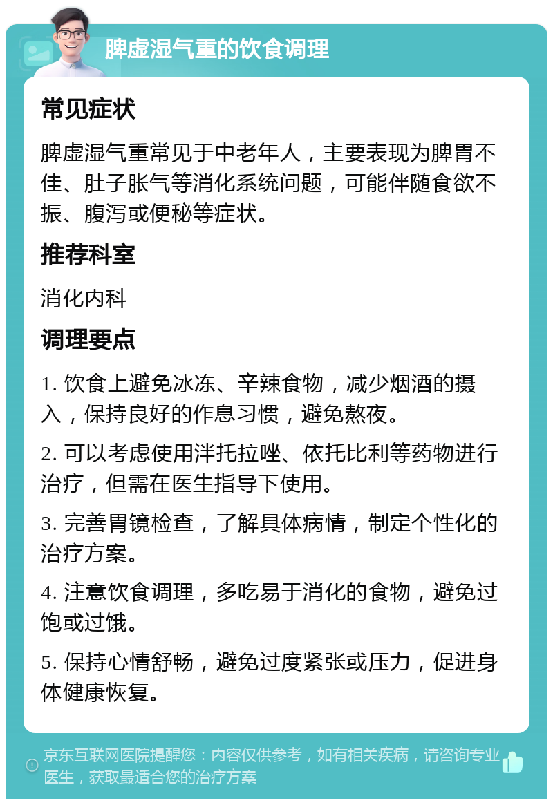 脾虚湿气重的饮食调理 常见症状 脾虚湿气重常见于中老年人，主要表现为脾胃不佳、肚子胀气等消化系统问题，可能伴随食欲不振、腹泻或便秘等症状。 推荐科室 消化内科 调理要点 1. 饮食上避免冰冻、辛辣食物，减少烟酒的摄入，保持良好的作息习惯，避免熬夜。 2. 可以考虑使用泮托拉唑、依托比利等药物进行治疗，但需在医生指导下使用。 3. 完善胃镜检查，了解具体病情，制定个性化的治疗方案。 4. 注意饮食调理，多吃易于消化的食物，避免过饱或过饿。 5. 保持心情舒畅，避免过度紧张或压力，促进身体健康恢复。