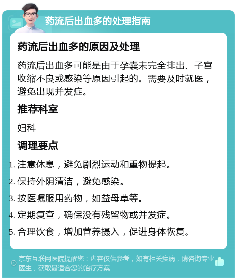 药流后出血多的处理指南 药流后出血多的原因及处理 药流后出血多可能是由于孕囊未完全排出、子宫收缩不良或感染等原因引起的。需要及时就医，避免出现并发症。 推荐科室 妇科 调理要点 注意休息，避免剧烈运动和重物提起。 保持外阴清洁，避免感染。 按医嘱服用药物，如益母草等。 定期复查，确保没有残留物或并发症。 合理饮食，增加营养摄入，促进身体恢复。