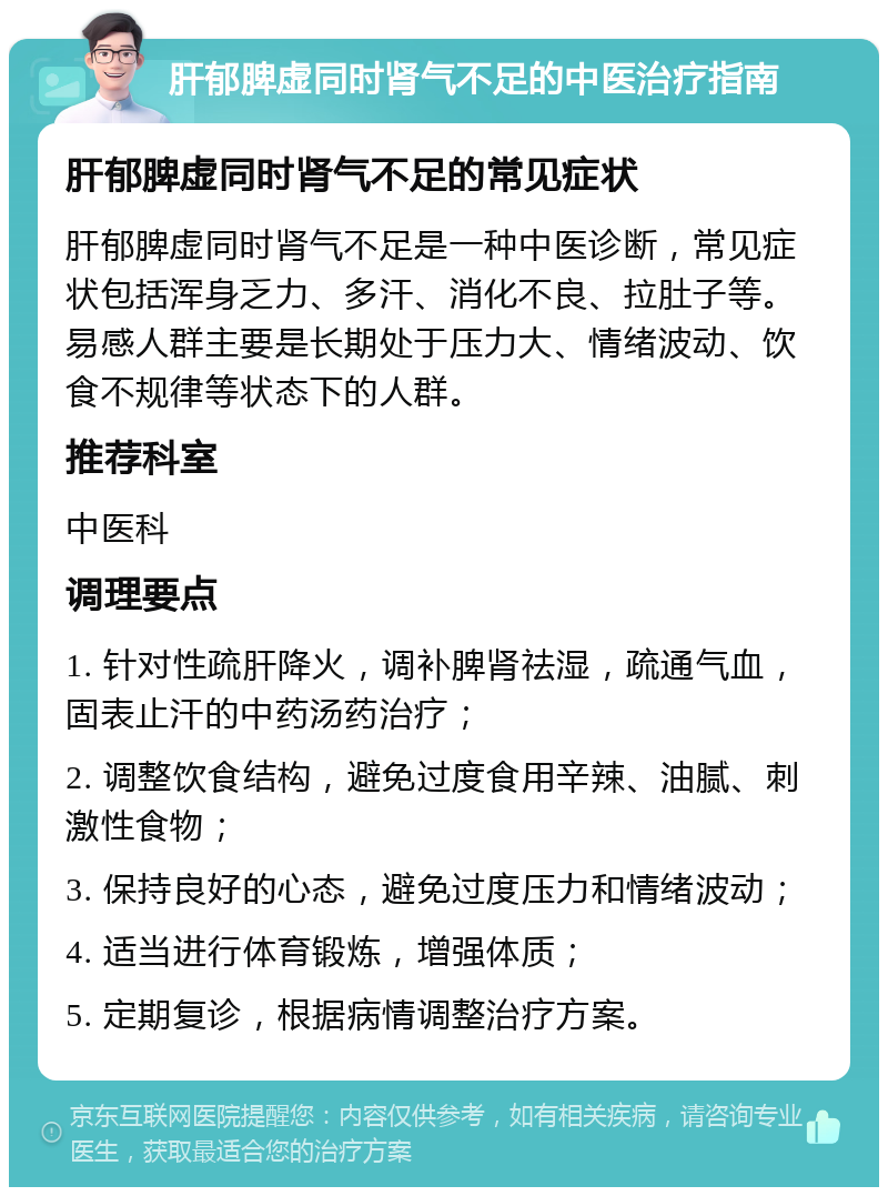 肝郁脾虚同时肾气不足的中医治疗指南 肝郁脾虚同时肾气不足的常见症状 肝郁脾虚同时肾气不足是一种中医诊断，常见症状包括浑身乏力、多汗、消化不良、拉肚子等。易感人群主要是长期处于压力大、情绪波动、饮食不规律等状态下的人群。 推荐科室 中医科 调理要点 1. 针对性疏肝降火，调补脾肾祛湿，疏通气血，固表止汗的中药汤药治疗； 2. 调整饮食结构，避免过度食用辛辣、油腻、刺激性食物； 3. 保持良好的心态，避免过度压力和情绪波动； 4. 适当进行体育锻炼，增强体质； 5. 定期复诊，根据病情调整治疗方案。