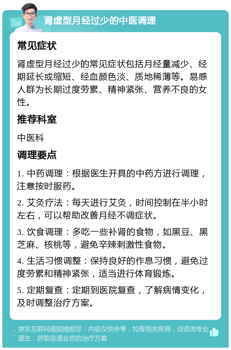 肾虚型月经过少的中医调理 常见症状 肾虚型月经过少的常见症状包括月经量减少、经期延长或缩短、经血颜色淡、质地稀薄等。易感人群为长期过度劳累、精神紧张、营养不良的女性。 推荐科室 中医科 调理要点 1. 中药调理：根据医生开具的中药方进行调理，注意按时服药。 2. 艾灸疗法：每天进行艾灸，时间控制在半小时左右，可以帮助改善月经不调症状。 3. 饮食调理：多吃一些补肾的食物，如黑豆、黑芝麻、核桃等，避免辛辣刺激性食物。 4. 生活习惯调整：保持良好的作息习惯，避免过度劳累和精神紧张，适当进行体育锻炼。 5. 定期复查：定期到医院复查，了解病情变化，及时调整治疗方案。