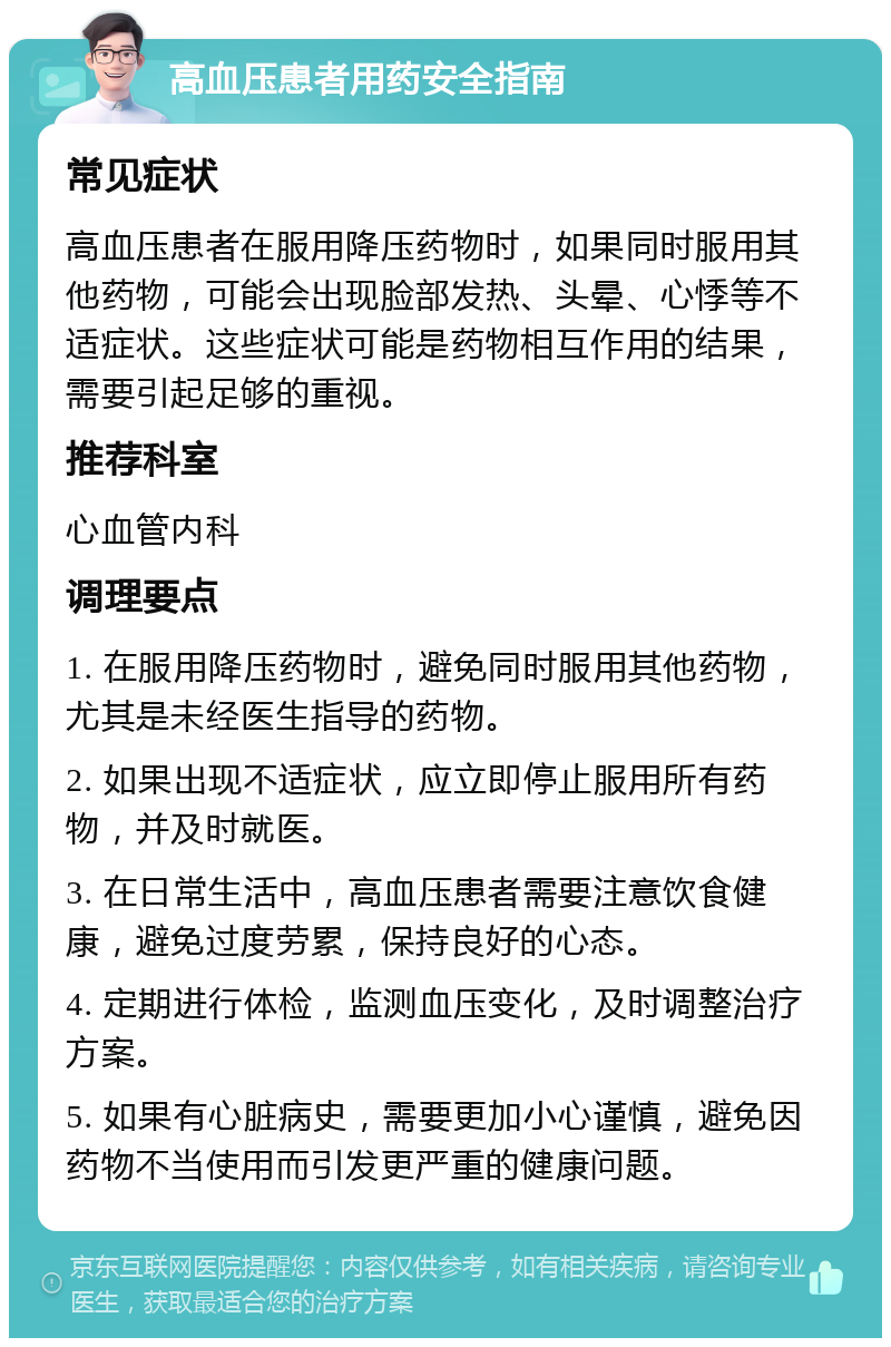 高血压患者用药安全指南 常见症状 高血压患者在服用降压药物时，如果同时服用其他药物，可能会出现脸部发热、头晕、心悸等不适症状。这些症状可能是药物相互作用的结果，需要引起足够的重视。 推荐科室 心血管内科 调理要点 1. 在服用降压药物时，避免同时服用其他药物，尤其是未经医生指导的药物。 2. 如果出现不适症状，应立即停止服用所有药物，并及时就医。 3. 在日常生活中，高血压患者需要注意饮食健康，避免过度劳累，保持良好的心态。 4. 定期进行体检，监测血压变化，及时调整治疗方案。 5. 如果有心脏病史，需要更加小心谨慎，避免因药物不当使用而引发更严重的健康问题。