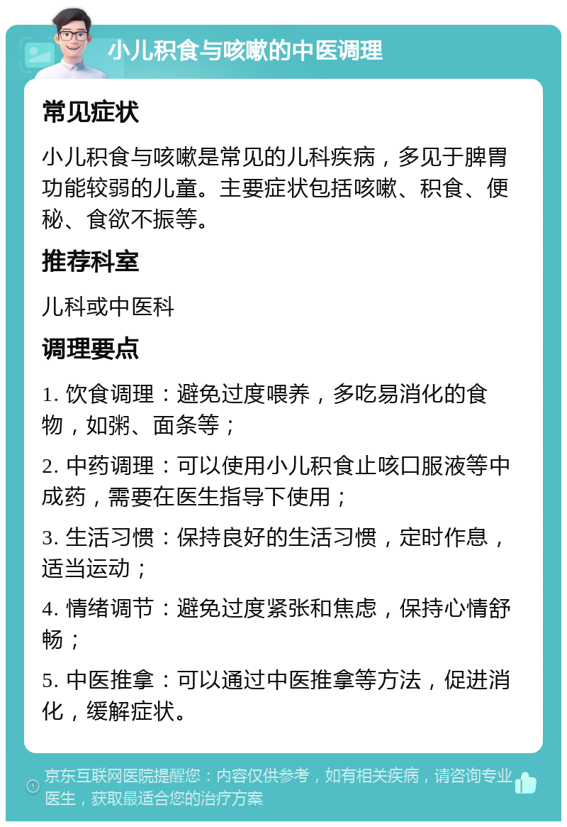 小儿积食与咳嗽的中医调理 常见症状 小儿积食与咳嗽是常见的儿科疾病，多见于脾胃功能较弱的儿童。主要症状包括咳嗽、积食、便秘、食欲不振等。 推荐科室 儿科或中医科 调理要点 1. 饮食调理：避免过度喂养，多吃易消化的食物，如粥、面条等； 2. 中药调理：可以使用小儿积食止咳口服液等中成药，需要在医生指导下使用； 3. 生活习惯：保持良好的生活习惯，定时作息，适当运动； 4. 情绪调节：避免过度紧张和焦虑，保持心情舒畅； 5. 中医推拿：可以通过中医推拿等方法，促进消化，缓解症状。