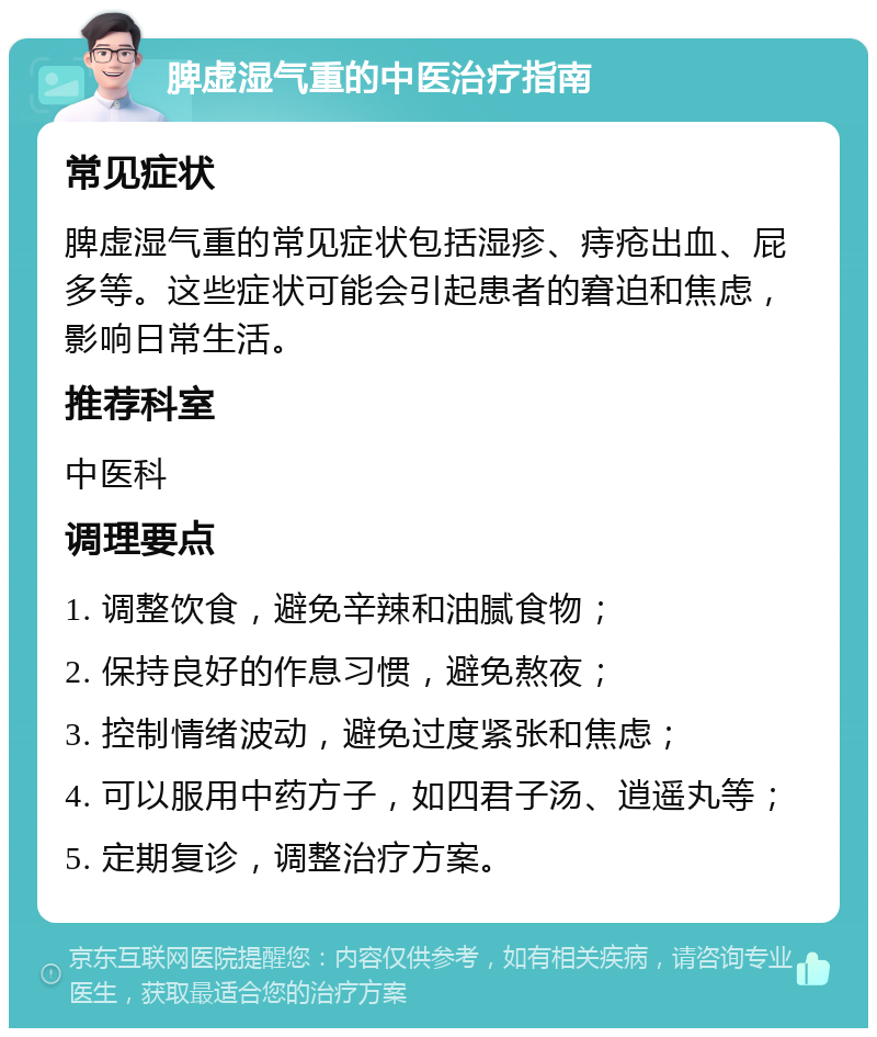 脾虚湿气重的中医治疗指南 常见症状 脾虚湿气重的常见症状包括湿疹、痔疮出血、屁多等。这些症状可能会引起患者的窘迫和焦虑，影响日常生活。 推荐科室 中医科 调理要点 1. 调整饮食，避免辛辣和油腻食物； 2. 保持良好的作息习惯，避免熬夜； 3. 控制情绪波动，避免过度紧张和焦虑； 4. 可以服用中药方子，如四君子汤、逍遥丸等； 5. 定期复诊，调整治疗方案。