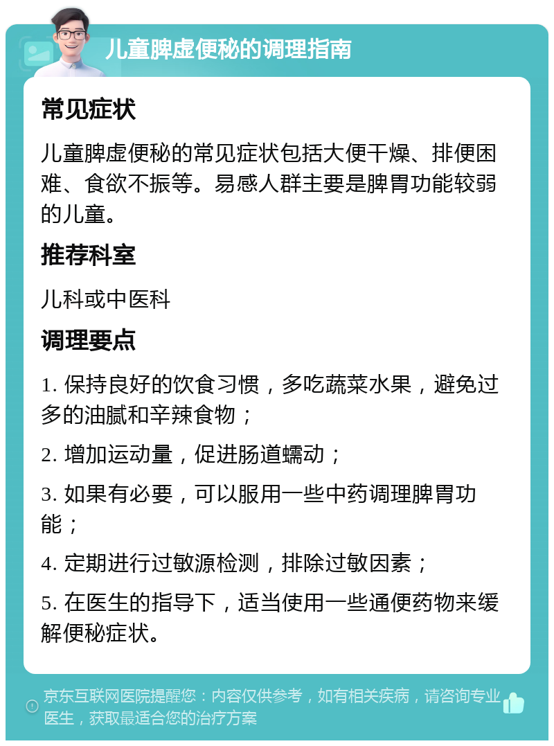 儿童脾虚便秘的调理指南 常见症状 儿童脾虚便秘的常见症状包括大便干燥、排便困难、食欲不振等。易感人群主要是脾胃功能较弱的儿童。 推荐科室 儿科或中医科 调理要点 1. 保持良好的饮食习惯，多吃蔬菜水果，避免过多的油腻和辛辣食物； 2. 增加运动量，促进肠道蠕动； 3. 如果有必要，可以服用一些中药调理脾胃功能； 4. 定期进行过敏源检测，排除过敏因素； 5. 在医生的指导下，适当使用一些通便药物来缓解便秘症状。