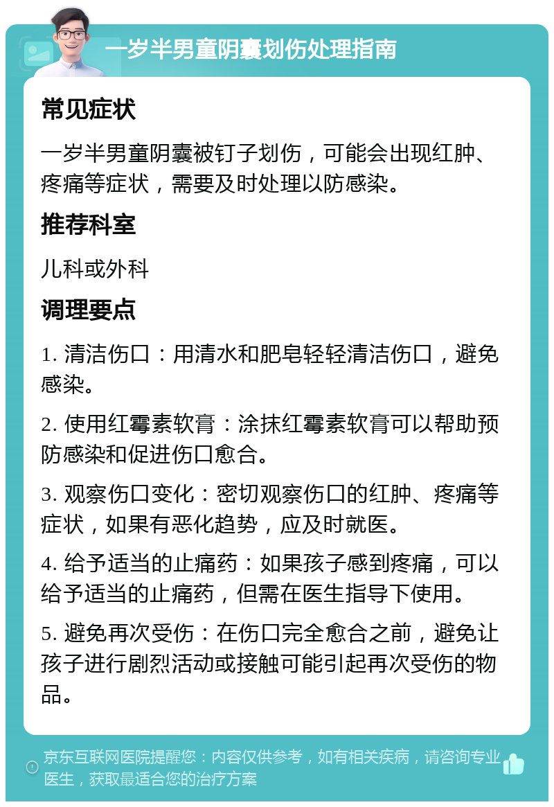 一岁半男童阴囊划伤处理指南 常见症状 一岁半男童阴囊被钉子划伤，可能会出现红肿、疼痛等症状，需要及时处理以防感染。 推荐科室 儿科或外科 调理要点 1. 清洁伤口：用清水和肥皂轻轻清洁伤口，避免感染。 2. 使用红霉素软膏：涂抹红霉素软膏可以帮助预防感染和促进伤口愈合。 3. 观察伤口变化：密切观察伤口的红肿、疼痛等症状，如果有恶化趋势，应及时就医。 4. 给予适当的止痛药：如果孩子感到疼痛，可以给予适当的止痛药，但需在医生指导下使用。 5. 避免再次受伤：在伤口完全愈合之前，避免让孩子进行剧烈活动或接触可能引起再次受伤的物品。