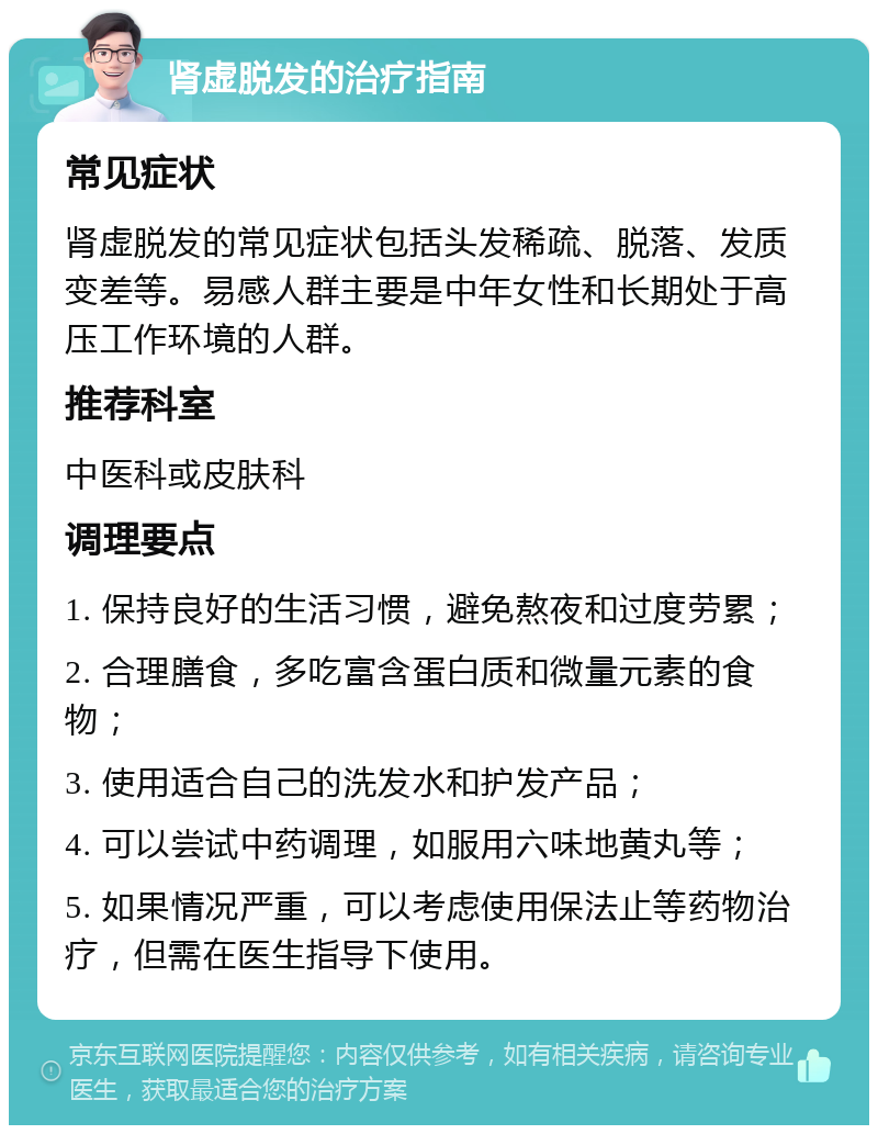 肾虚脱发的治疗指南 常见症状 肾虚脱发的常见症状包括头发稀疏、脱落、发质变差等。易感人群主要是中年女性和长期处于高压工作环境的人群。 推荐科室 中医科或皮肤科 调理要点 1. 保持良好的生活习惯，避免熬夜和过度劳累； 2. 合理膳食，多吃富含蛋白质和微量元素的食物； 3. 使用适合自己的洗发水和护发产品； 4. 可以尝试中药调理，如服用六味地黄丸等； 5. 如果情况严重，可以考虑使用保法止等药物治疗，但需在医生指导下使用。