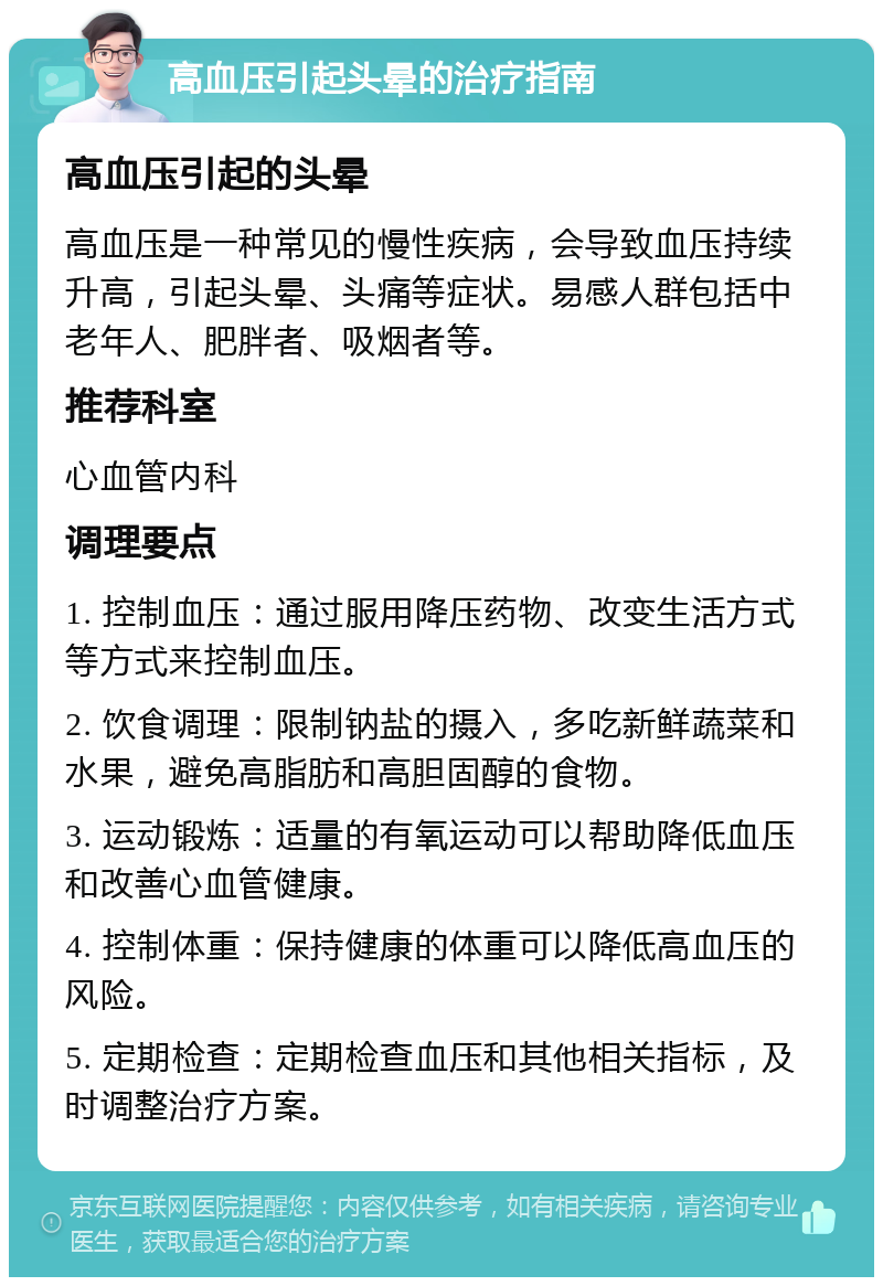 高血压引起头晕的治疗指南 高血压引起的头晕 高血压是一种常见的慢性疾病，会导致血压持续升高，引起头晕、头痛等症状。易感人群包括中老年人、肥胖者、吸烟者等。 推荐科室 心血管内科 调理要点 1. 控制血压：通过服用降压药物、改变生活方式等方式来控制血压。 2. 饮食调理：限制钠盐的摄入，多吃新鲜蔬菜和水果，避免高脂肪和高胆固醇的食物。 3. 运动锻炼：适量的有氧运动可以帮助降低血压和改善心血管健康。 4. 控制体重：保持健康的体重可以降低高血压的风险。 5. 定期检查：定期检查血压和其他相关指标，及时调整治疗方案。