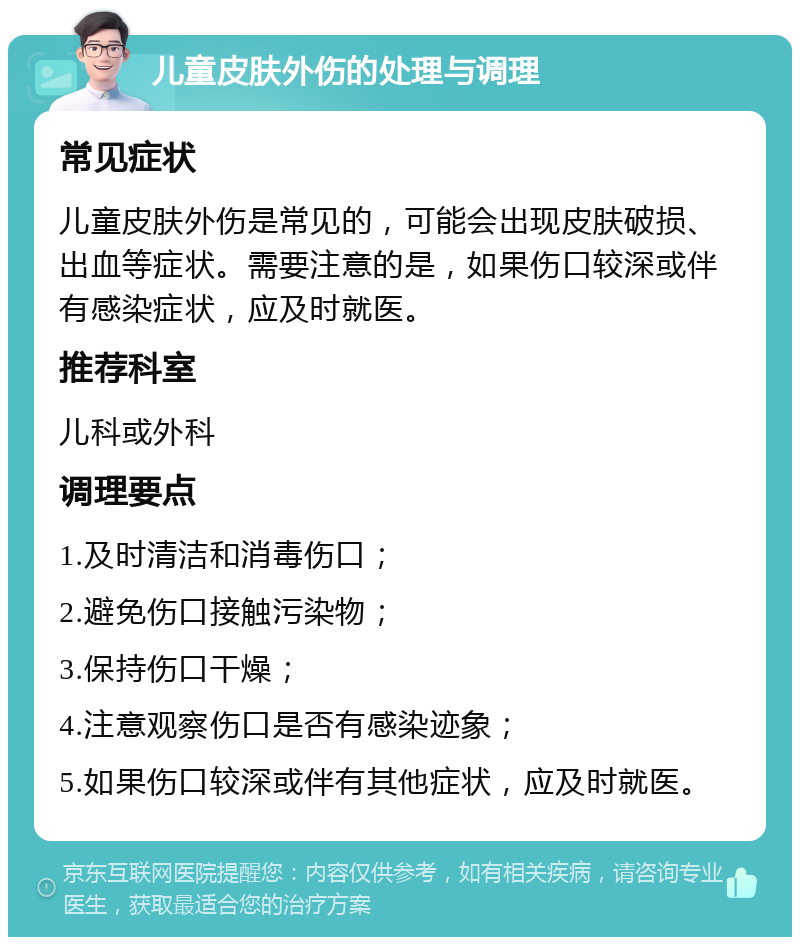 儿童皮肤外伤的处理与调理 常见症状 儿童皮肤外伤是常见的，可能会出现皮肤破损、出血等症状。需要注意的是，如果伤口较深或伴有感染症状，应及时就医。 推荐科室 儿科或外科 调理要点 1.及时清洁和消毒伤口； 2.避免伤口接触污染物； 3.保持伤口干燥； 4.注意观察伤口是否有感染迹象； 5.如果伤口较深或伴有其他症状，应及时就医。