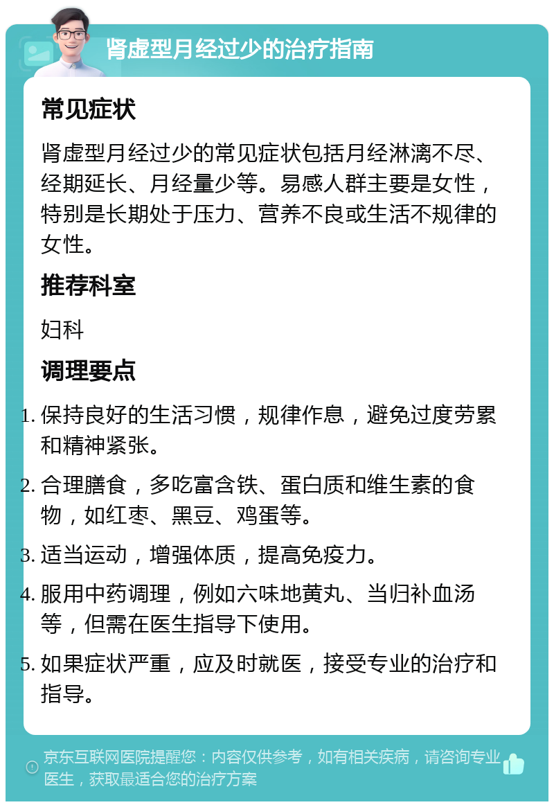 肾虚型月经过少的治疗指南 常见症状 肾虚型月经过少的常见症状包括月经淋漓不尽、经期延长、月经量少等。易感人群主要是女性，特别是长期处于压力、营养不良或生活不规律的女性。 推荐科室 妇科 调理要点 保持良好的生活习惯，规律作息，避免过度劳累和精神紧张。 合理膳食，多吃富含铁、蛋白质和维生素的食物，如红枣、黑豆、鸡蛋等。 适当运动，增强体质，提高免疫力。 服用中药调理，例如六味地黄丸、当归补血汤等，但需在医生指导下使用。 如果症状严重，应及时就医，接受专业的治疗和指导。