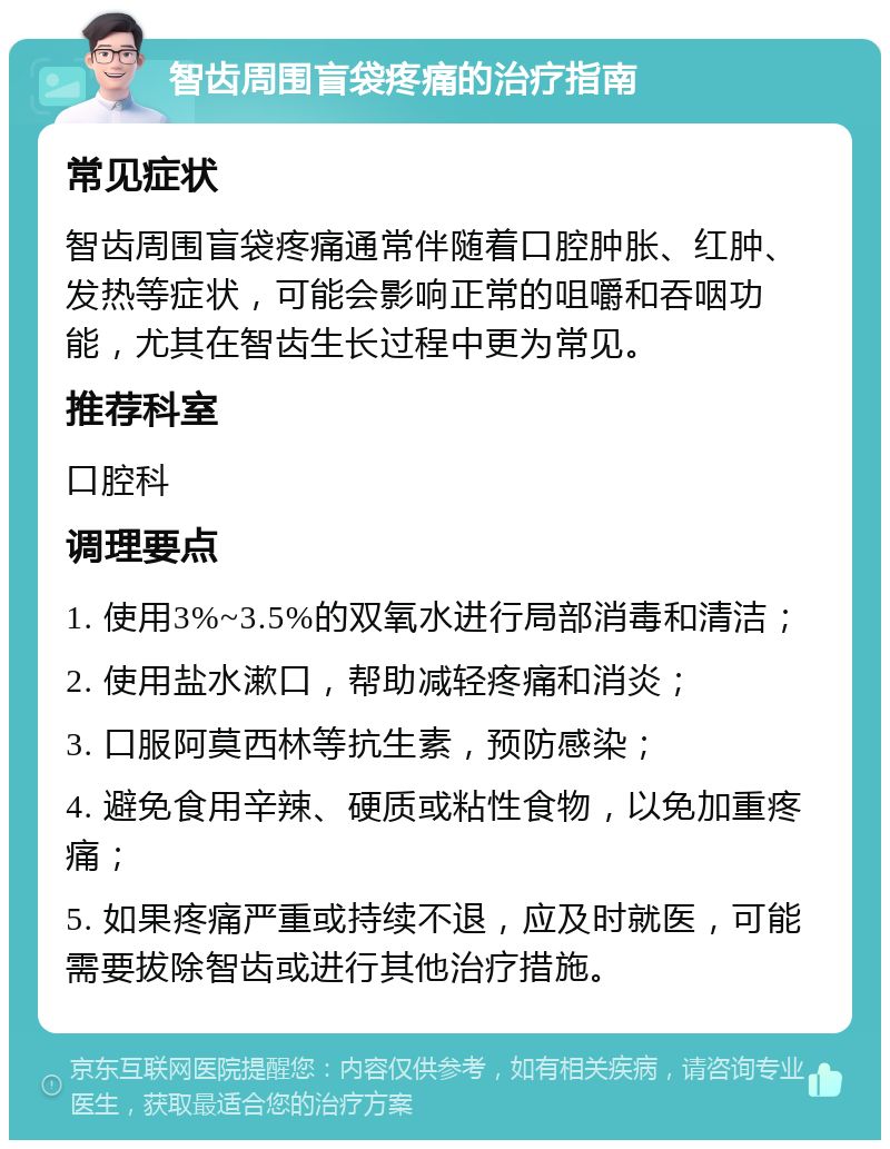 智齿周围盲袋疼痛的治疗指南 常见症状 智齿周围盲袋疼痛通常伴随着口腔肿胀、红肿、发热等症状，可能会影响正常的咀嚼和吞咽功能，尤其在智齿生长过程中更为常见。 推荐科室 口腔科 调理要点 1. 使用3%~3.5%的双氧水进行局部消毒和清洁； 2. 使用盐水漱口，帮助减轻疼痛和消炎； 3. 口服阿莫西林等抗生素，预防感染； 4. 避免食用辛辣、硬质或粘性食物，以免加重疼痛； 5. 如果疼痛严重或持续不退，应及时就医，可能需要拔除智齿或进行其他治疗措施。