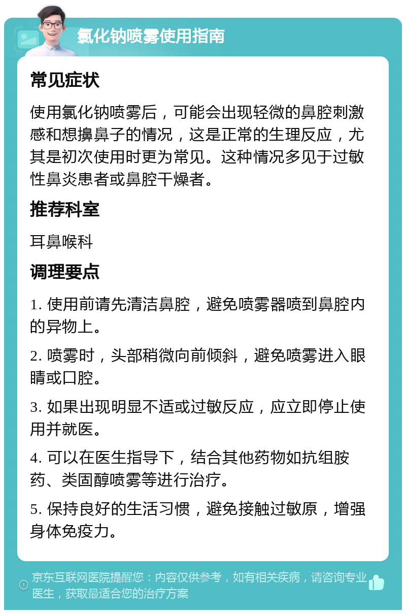 氯化钠喷雾使用指南 常见症状 使用氯化钠喷雾后，可能会出现轻微的鼻腔刺激感和想擤鼻子的情况，这是正常的生理反应，尤其是初次使用时更为常见。这种情况多见于过敏性鼻炎患者或鼻腔干燥者。 推荐科室 耳鼻喉科 调理要点 1. 使用前请先清洁鼻腔，避免喷雾器喷到鼻腔内的异物上。 2. 喷雾时，头部稍微向前倾斜，避免喷雾进入眼睛或口腔。 3. 如果出现明显不适或过敏反应，应立即停止使用并就医。 4. 可以在医生指导下，结合其他药物如抗组胺药、类固醇喷雾等进行治疗。 5. 保持良好的生活习惯，避免接触过敏原，增强身体免疫力。