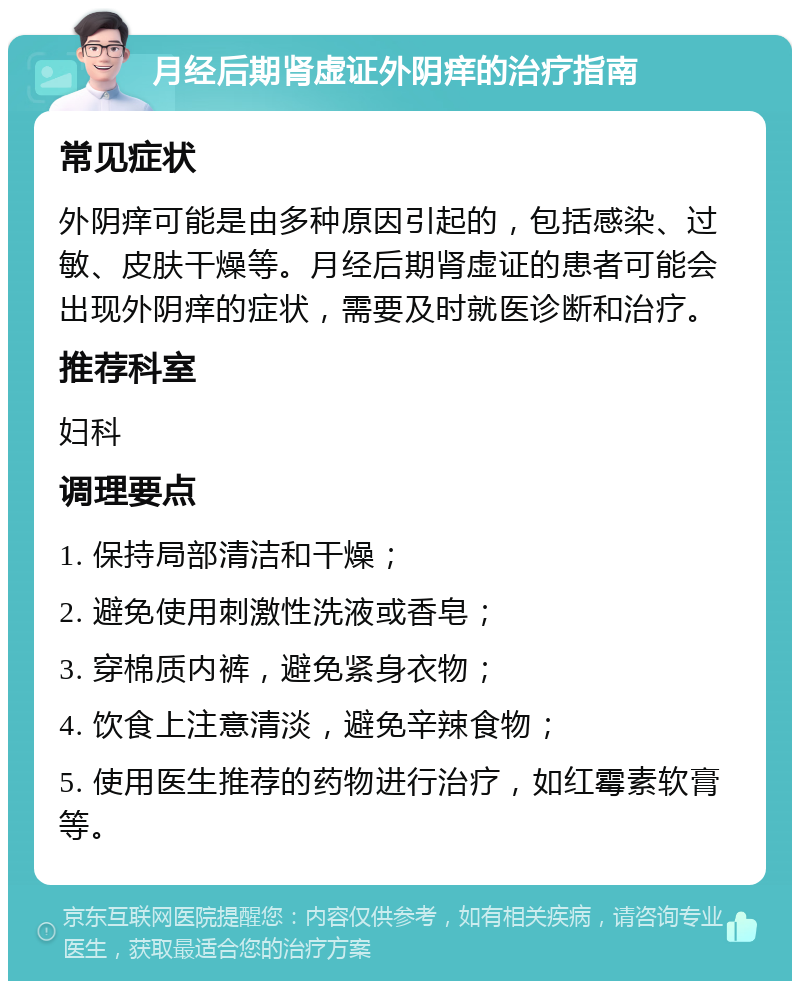 月经后期肾虚证外阴痒的治疗指南 常见症状 外阴痒可能是由多种原因引起的，包括感染、过敏、皮肤干燥等。月经后期肾虚证的患者可能会出现外阴痒的症状，需要及时就医诊断和治疗。 推荐科室 妇科 调理要点 1. 保持局部清洁和干燥； 2. 避免使用刺激性洗液或香皂； 3. 穿棉质内裤，避免紧身衣物； 4. 饮食上注意清淡，避免辛辣食物； 5. 使用医生推荐的药物进行治疗，如红霉素软膏等。