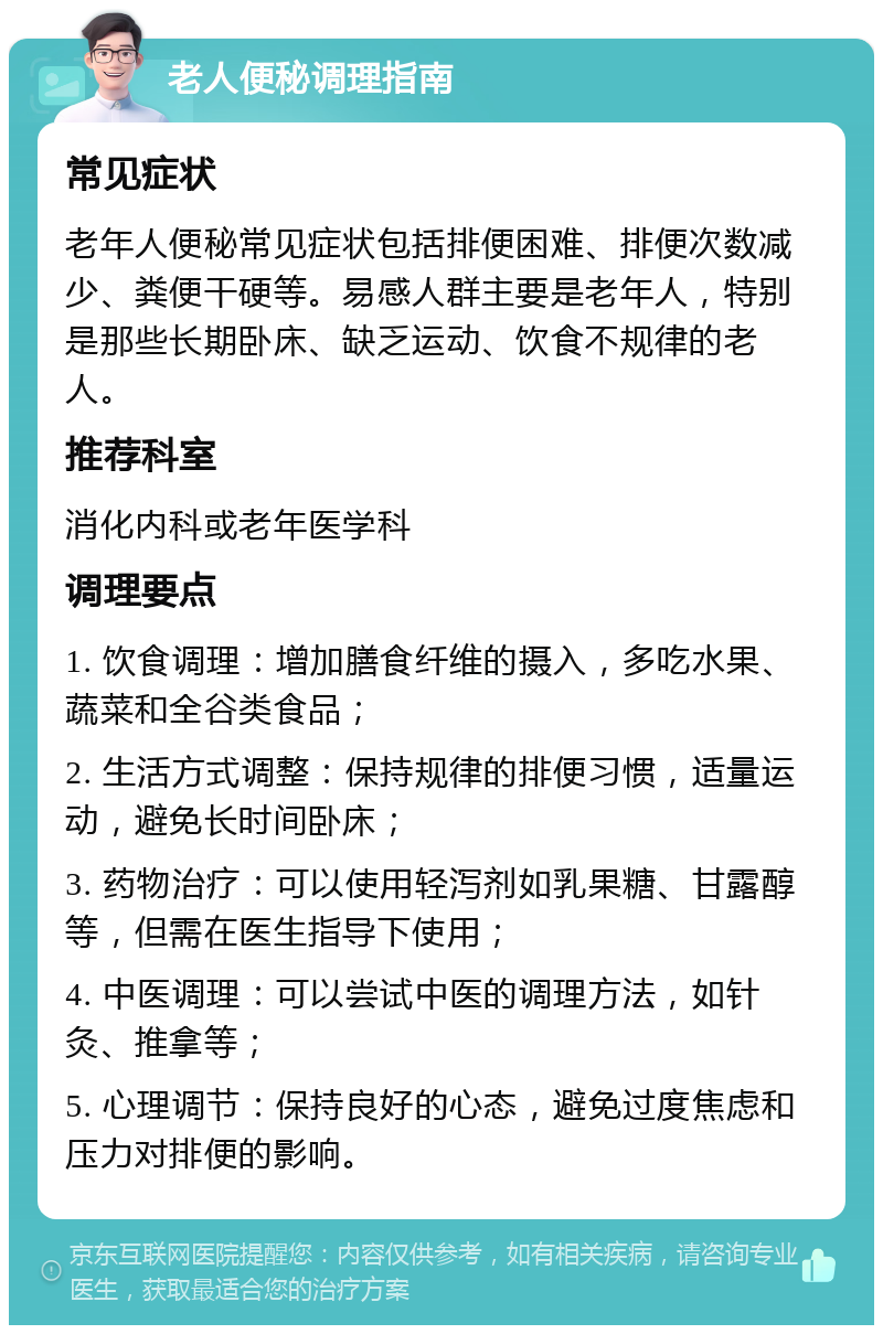 老人便秘调理指南 常见症状 老年人便秘常见症状包括排便困难、排便次数减少、粪便干硬等。易感人群主要是老年人，特别是那些长期卧床、缺乏运动、饮食不规律的老人。 推荐科室 消化内科或老年医学科 调理要点 1. 饮食调理：增加膳食纤维的摄入，多吃水果、蔬菜和全谷类食品； 2. 生活方式调整：保持规律的排便习惯，适量运动，避免长时间卧床； 3. 药物治疗：可以使用轻泻剂如乳果糖、甘露醇等，但需在医生指导下使用； 4. 中医调理：可以尝试中医的调理方法，如针灸、推拿等； 5. 心理调节：保持良好的心态，避免过度焦虑和压力对排便的影响。