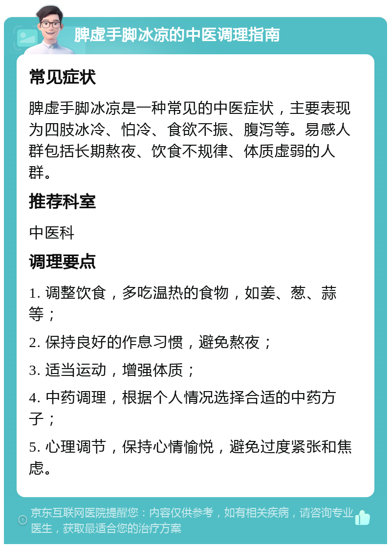 脾虚手脚冰凉的中医调理指南 常见症状 脾虚手脚冰凉是一种常见的中医症状，主要表现为四肢冰冷、怕冷、食欲不振、腹泻等。易感人群包括长期熬夜、饮食不规律、体质虚弱的人群。 推荐科室 中医科 调理要点 1. 调整饮食，多吃温热的食物，如姜、葱、蒜等； 2. 保持良好的作息习惯，避免熬夜； 3. 适当运动，增强体质； 4. 中药调理，根据个人情况选择合适的中药方子； 5. 心理调节，保持心情愉悦，避免过度紧张和焦虑。