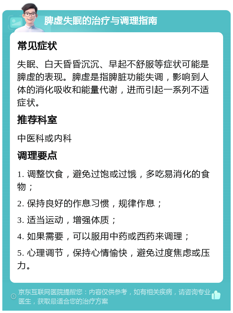 脾虚失眠的治疗与调理指南 常见症状 失眠、白天昏昏沉沉、早起不舒服等症状可能是脾虚的表现。脾虚是指脾脏功能失调，影响到人体的消化吸收和能量代谢，进而引起一系列不适症状。 推荐科室 中医科或内科 调理要点 1. 调整饮食，避免过饱或过饿，多吃易消化的食物； 2. 保持良好的作息习惯，规律作息； 3. 适当运动，增强体质； 4. 如果需要，可以服用中药或西药来调理； 5. 心理调节，保持心情愉快，避免过度焦虑或压力。