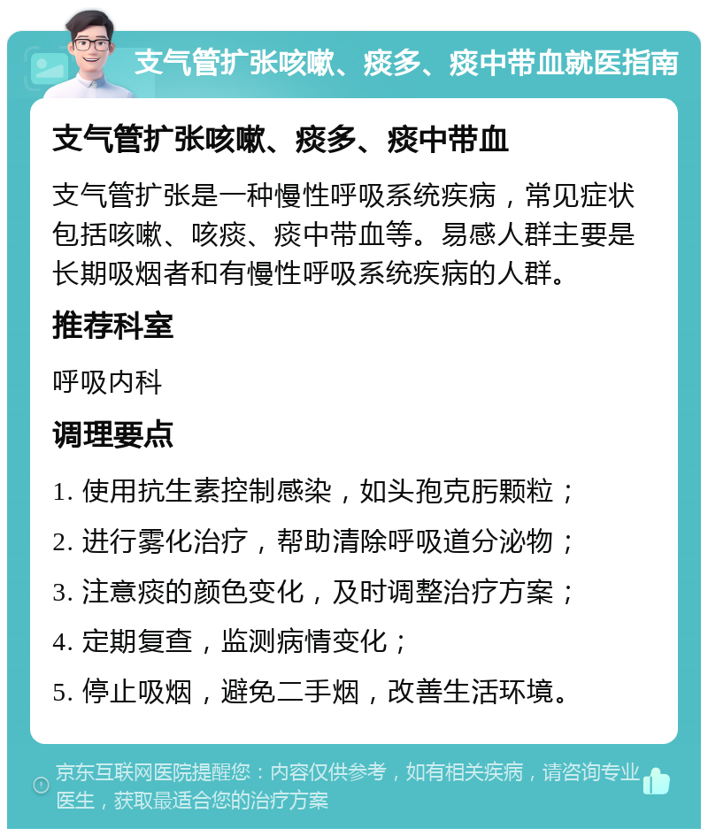 支气管扩张咳嗽、痰多、痰中带血就医指南 支气管扩张咳嗽、痰多、痰中带血 支气管扩张是一种慢性呼吸系统疾病，常见症状包括咳嗽、咳痰、痰中带血等。易感人群主要是长期吸烟者和有慢性呼吸系统疾病的人群。 推荐科室 呼吸内科 调理要点 1. 使用抗生素控制感染，如头孢克肟颗粒； 2. 进行雾化治疗，帮助清除呼吸道分泌物； 3. 注意痰的颜色变化，及时调整治疗方案； 4. 定期复查，监测病情变化； 5. 停止吸烟，避免二手烟，改善生活环境。