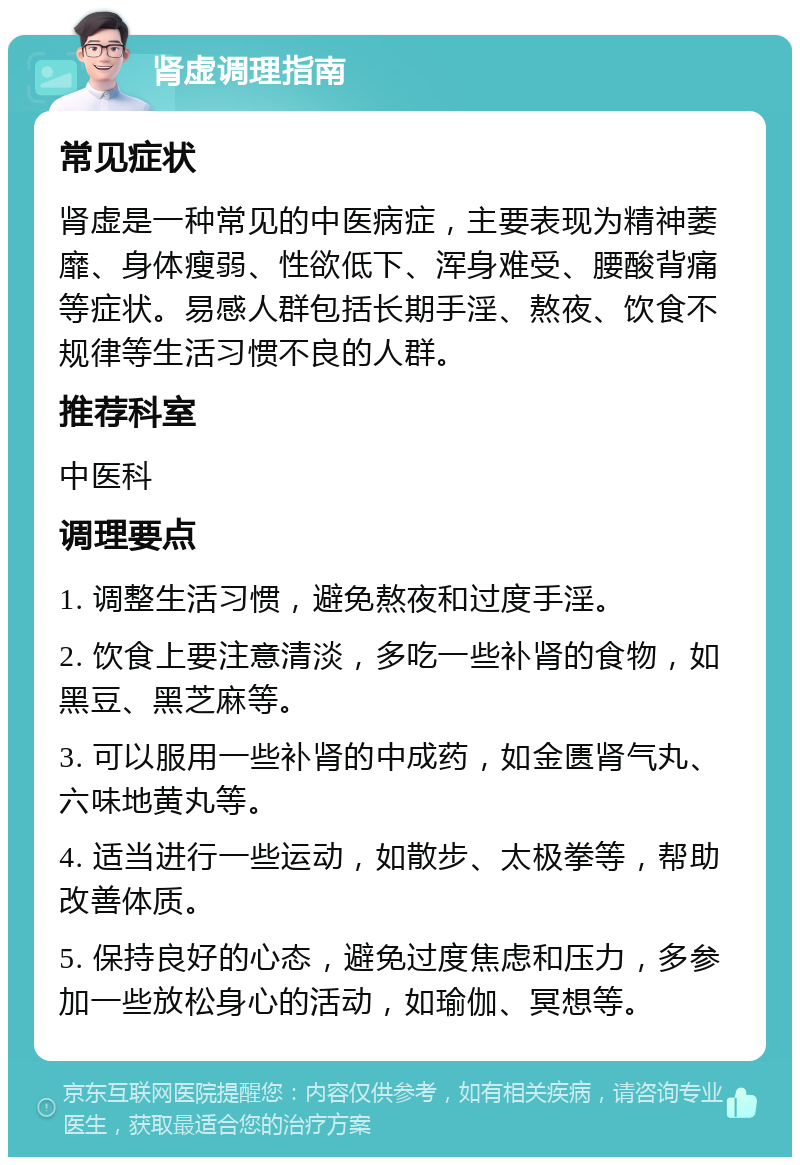 肾虚调理指南 常见症状 肾虚是一种常见的中医病症，主要表现为精神萎靡、身体瘦弱、性欲低下、浑身难受、腰酸背痛等症状。易感人群包括长期手淫、熬夜、饮食不规律等生活习惯不良的人群。 推荐科室 中医科 调理要点 1. 调整生活习惯，避免熬夜和过度手淫。 2. 饮食上要注意清淡，多吃一些补肾的食物，如黑豆、黑芝麻等。 3. 可以服用一些补肾的中成药，如金匮肾气丸、六味地黄丸等。 4. 适当进行一些运动，如散步、太极拳等，帮助改善体质。 5. 保持良好的心态，避免过度焦虑和压力，多参加一些放松身心的活动，如瑜伽、冥想等。