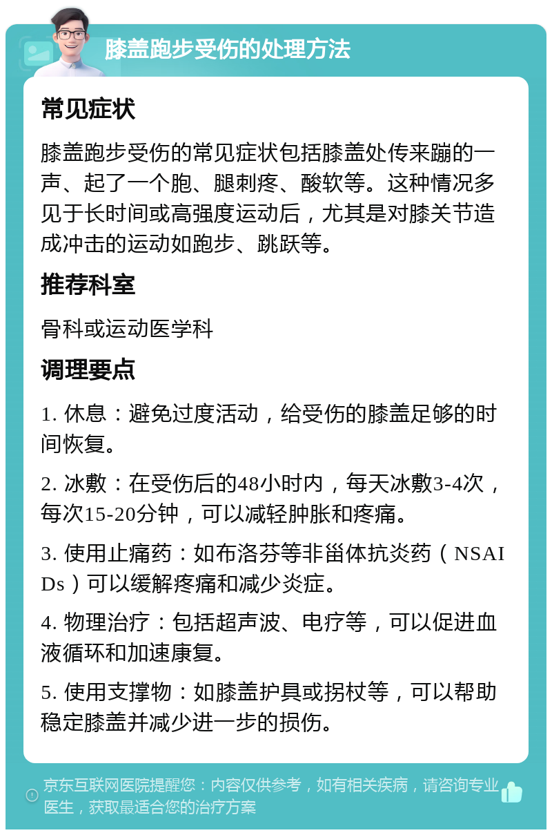 膝盖跑步受伤的处理方法 常见症状 膝盖跑步受伤的常见症状包括膝盖处传来蹦的一声、起了一个胞、腿刺疼、酸软等。这种情况多见于长时间或高强度运动后，尤其是对膝关节造成冲击的运动如跑步、跳跃等。 推荐科室 骨科或运动医学科 调理要点 1. 休息：避免过度活动，给受伤的膝盖足够的时间恢复。 2. 冰敷：在受伤后的48小时内，每天冰敷3-4次，每次15-20分钟，可以减轻肿胀和疼痛。 3. 使用止痛药：如布洛芬等非甾体抗炎药（NSAIDs）可以缓解疼痛和减少炎症。 4. 物理治疗：包括超声波、电疗等，可以促进血液循环和加速康复。 5. 使用支撑物：如膝盖护具或拐杖等，可以帮助稳定膝盖并减少进一步的损伤。