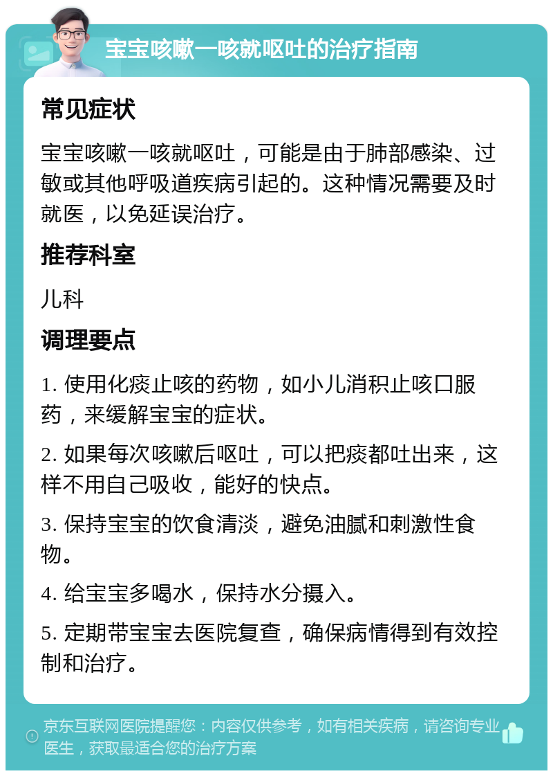 宝宝咳嗽一咳就呕吐的治疗指南 常见症状 宝宝咳嗽一咳就呕吐，可能是由于肺部感染、过敏或其他呼吸道疾病引起的。这种情况需要及时就医，以免延误治疗。 推荐科室 儿科 调理要点 1. 使用化痰止咳的药物，如小儿消积止咳口服药，来缓解宝宝的症状。 2. 如果每次咳嗽后呕吐，可以把痰都吐出来，这样不用自己吸收，能好的快点。 3. 保持宝宝的饮食清淡，避免油腻和刺激性食物。 4. 给宝宝多喝水，保持水分摄入。 5. 定期带宝宝去医院复查，确保病情得到有效控制和治疗。