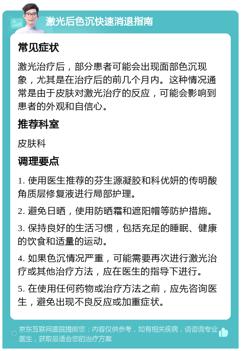 激光后色沉快速消退指南 常见症状 激光治疗后，部分患者可能会出现面部色沉现象，尤其是在治疗后的前几个月内。这种情况通常是由于皮肤对激光治疗的反应，可能会影响到患者的外观和自信心。 推荐科室 皮肤科 调理要点 1. 使用医生推荐的芬生源凝胶和科优妍的传明酸角质层修复液进行局部护理。 2. 避免日晒，使用防晒霜和遮阳帽等防护措施。 3. 保持良好的生活习惯，包括充足的睡眠、健康的饮食和适量的运动。 4. 如果色沉情况严重，可能需要再次进行激光治疗或其他治疗方法，应在医生的指导下进行。 5. 在使用任何药物或治疗方法之前，应先咨询医生，避免出现不良反应或加重症状。