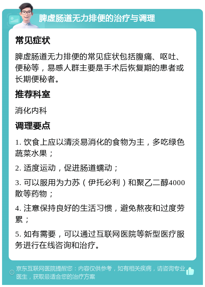 脾虚肠道无力排便的治疗与调理 常见症状 脾虚肠道无力排便的常见症状包括腹痛、呕吐、便秘等，易感人群主要是手术后恢复期的患者或长期便秘者。 推荐科室 消化内科 调理要点 1. 饮食上应以清淡易消化的食物为主，多吃绿色蔬菜水果； 2. 适度运动，促进肠道蠕动； 3. 可以服用为力苏（伊托必利）和聚乙二醇4000散等药物； 4. 注意保持良好的生活习惯，避免熬夜和过度劳累； 5. 如有需要，可以通过互联网医院等新型医疗服务进行在线咨询和治疗。