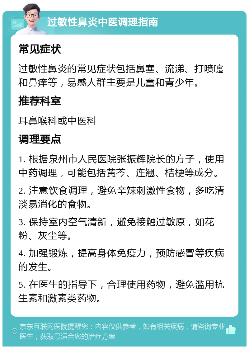 过敏性鼻炎中医调理指南 常见症状 过敏性鼻炎的常见症状包括鼻塞、流涕、打喷嚏和鼻痒等，易感人群主要是儿童和青少年。 推荐科室 耳鼻喉科或中医科 调理要点 1. 根据泉州市人民医院张振辉院长的方子，使用中药调理，可能包括黄芩、连翘、桔梗等成分。 2. 注意饮食调理，避免辛辣刺激性食物，多吃清淡易消化的食物。 3. 保持室内空气清新，避免接触过敏原，如花粉、灰尘等。 4. 加强锻炼，提高身体免疫力，预防感冒等疾病的发生。 5. 在医生的指导下，合理使用药物，避免滥用抗生素和激素类药物。