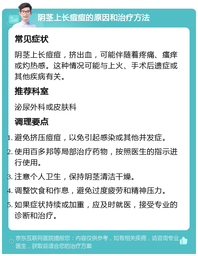 阴茎上长痘痘的原因和治疗方法 常见症状 阴茎上长痘痘，挤出血，可能伴随着疼痛、瘙痒或灼热感。这种情况可能与上火、手术后遗症或其他疾病有关。 推荐科室 泌尿外科或皮肤科 调理要点 避免挤压痘痘，以免引起感染或其他并发症。 使用百多邦等局部治疗药物，按照医生的指示进行使用。 注意个人卫生，保持阴茎清洁干燥。 调整饮食和作息，避免过度疲劳和精神压力。 如果症状持续或加重，应及时就医，接受专业的诊断和治疗。