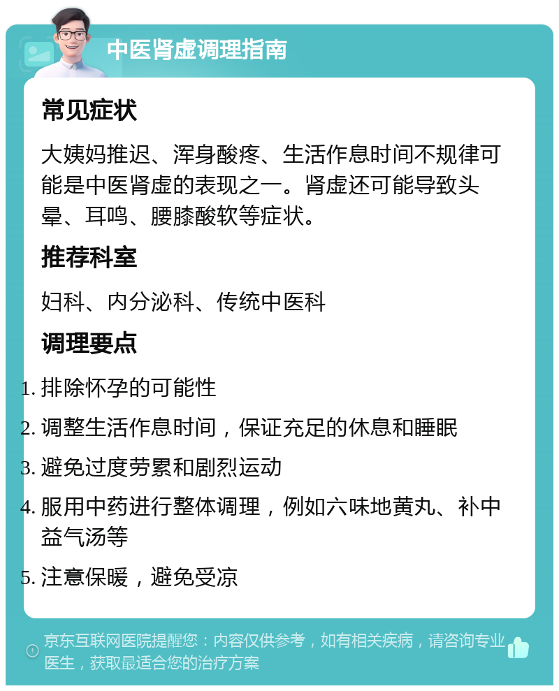 中医肾虚调理指南 常见症状 大姨妈推迟、浑身酸疼、生活作息时间不规律可能是中医肾虚的表现之一。肾虚还可能导致头晕、耳鸣、腰膝酸软等症状。 推荐科室 妇科、内分泌科、传统中医科 调理要点 排除怀孕的可能性 调整生活作息时间，保证充足的休息和睡眠 避免过度劳累和剧烈运动 服用中药进行整体调理，例如六味地黄丸、补中益气汤等 注意保暖，避免受凉