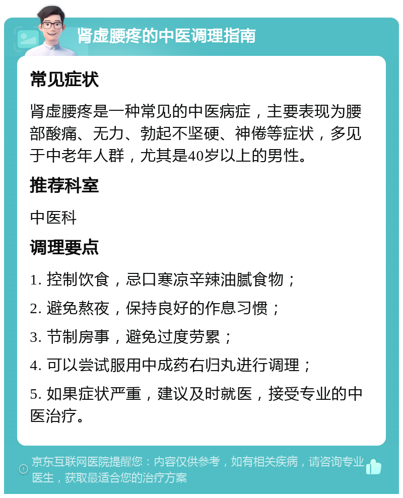 肾虚腰疼的中医调理指南 常见症状 肾虚腰疼是一种常见的中医病症，主要表现为腰部酸痛、无力、勃起不坚硬、神倦等症状，多见于中老年人群，尤其是40岁以上的男性。 推荐科室 中医科 调理要点 1. 控制饮食，忌口寒凉辛辣油腻食物； 2. 避免熬夜，保持良好的作息习惯； 3. 节制房事，避免过度劳累； 4. 可以尝试服用中成药右归丸进行调理； 5. 如果症状严重，建议及时就医，接受专业的中医治疗。