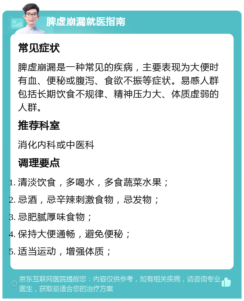 脾虚崩漏就医指南 常见症状 脾虚崩漏是一种常见的疾病，主要表现为大便时有血、便秘或腹泻、食欲不振等症状。易感人群包括长期饮食不规律、精神压力大、体质虚弱的人群。 推荐科室 消化内科或中医科 调理要点 清淡饮食，多喝水，多食蔬菜水果； 忌酒，忌辛辣刺激食物，忌发物； 忌肥腻厚味食物； 保持大便通畅，避免便秘； 适当运动，增强体质；