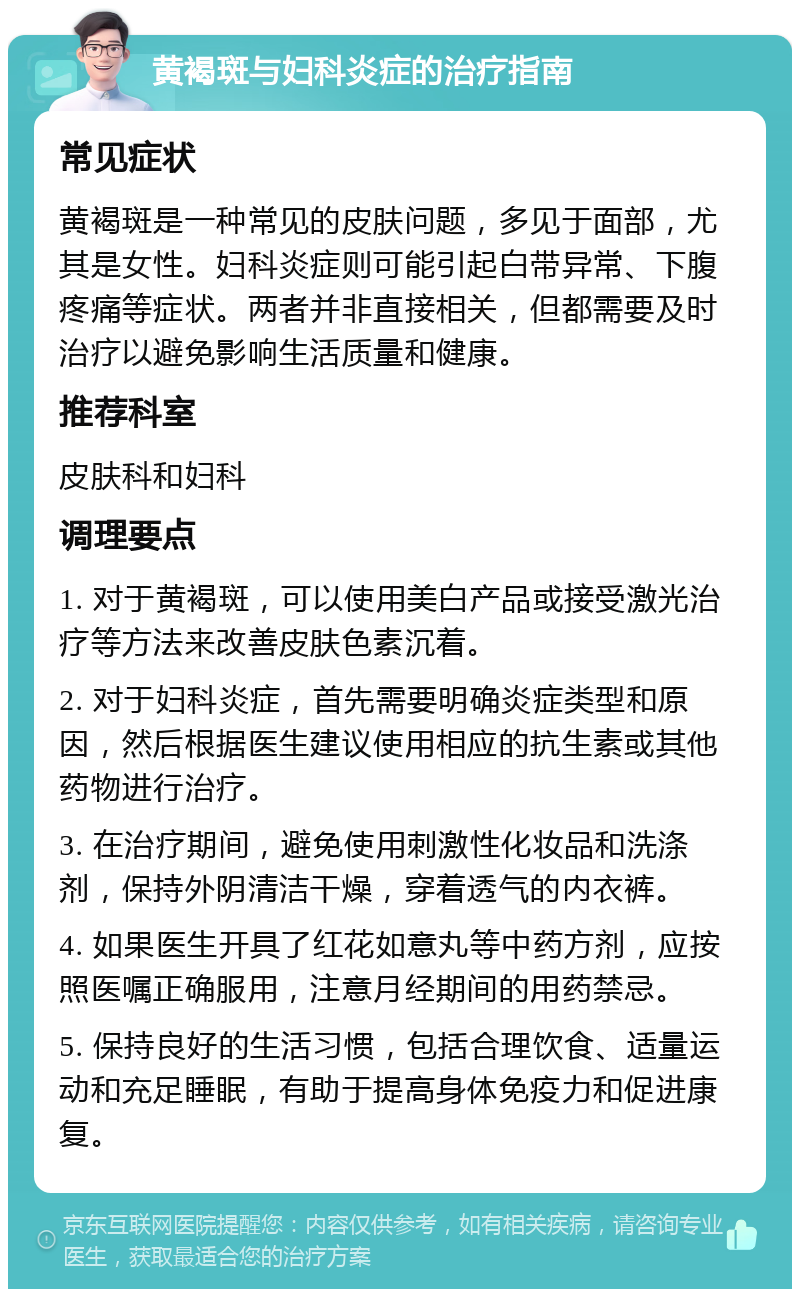 黄褐斑与妇科炎症的治疗指南 常见症状 黄褐斑是一种常见的皮肤问题，多见于面部，尤其是女性。妇科炎症则可能引起白带异常、下腹疼痛等症状。两者并非直接相关，但都需要及时治疗以避免影响生活质量和健康。 推荐科室 皮肤科和妇科 调理要点 1. 对于黄褐斑，可以使用美白产品或接受激光治疗等方法来改善皮肤色素沉着。 2. 对于妇科炎症，首先需要明确炎症类型和原因，然后根据医生建议使用相应的抗生素或其他药物进行治疗。 3. 在治疗期间，避免使用刺激性化妆品和洗涤剂，保持外阴清洁干燥，穿着透气的内衣裤。 4. 如果医生开具了红花如意丸等中药方剂，应按照医嘱正确服用，注意月经期间的用药禁忌。 5. 保持良好的生活习惯，包括合理饮食、适量运动和充足睡眠，有助于提高身体免疫力和促进康复。