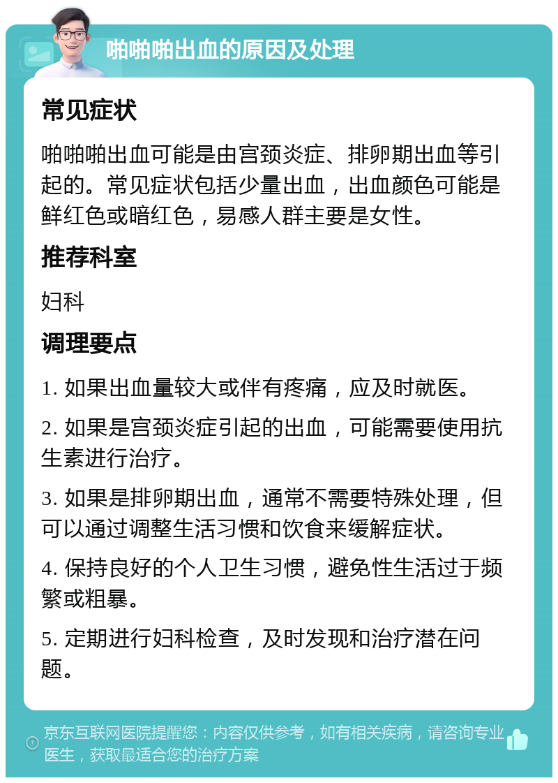 啪啪啪出血的原因及处理 常见症状 啪啪啪出血可能是由宫颈炎症、排卵期出血等引起的。常见症状包括少量出血，出血颜色可能是鲜红色或暗红色，易感人群主要是女性。 推荐科室 妇科 调理要点 1. 如果出血量较大或伴有疼痛，应及时就医。 2. 如果是宫颈炎症引起的出血，可能需要使用抗生素进行治疗。 3. 如果是排卵期出血，通常不需要特殊处理，但可以通过调整生活习惯和饮食来缓解症状。 4. 保持良好的个人卫生习惯，避免性生活过于频繁或粗暴。 5. 定期进行妇科检查，及时发现和治疗潜在问题。