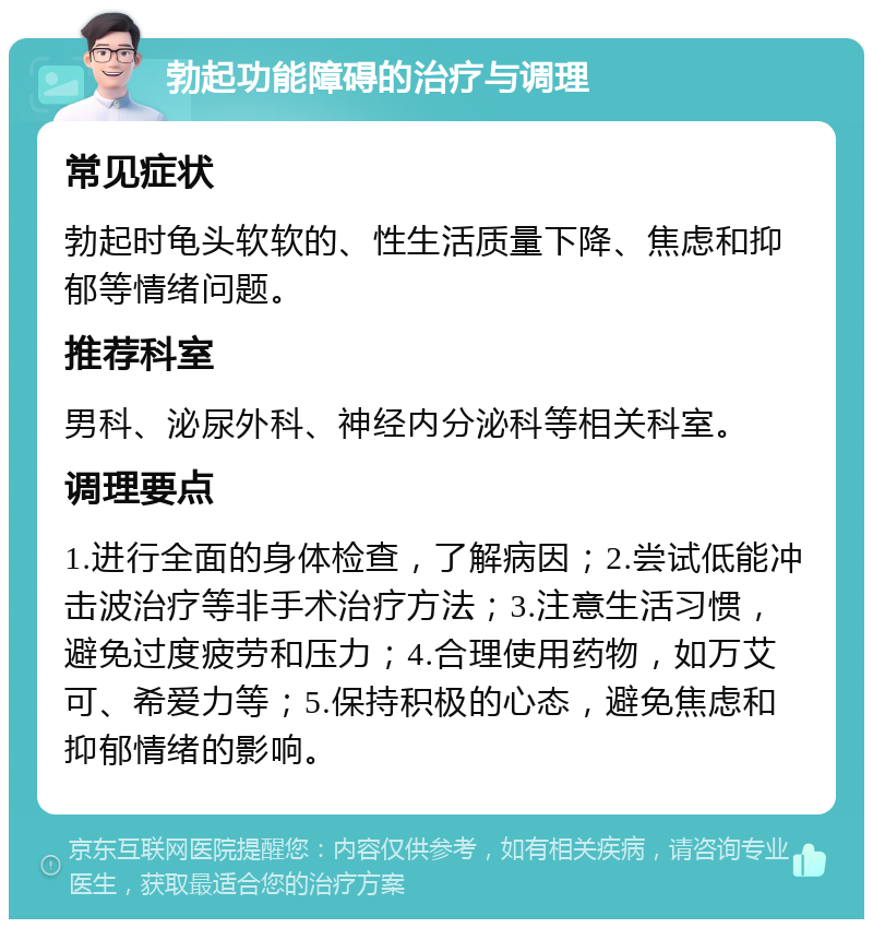 勃起功能障碍的治疗与调理 常见症状 勃起时龟头软软的、性生活质量下降、焦虑和抑郁等情绪问题。 推荐科室 男科、泌尿外科、神经内分泌科等相关科室。 调理要点 1.进行全面的身体检查，了解病因；2.尝试低能冲击波治疗等非手术治疗方法；3.注意生活习惯，避免过度疲劳和压力；4.合理使用药物，如万艾可、希爱力等；5.保持积极的心态，避免焦虑和抑郁情绪的影响。