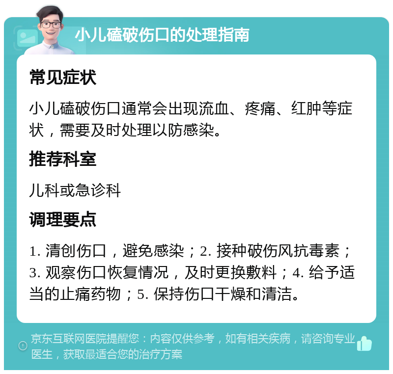 小儿磕破伤口的处理指南 常见症状 小儿磕破伤口通常会出现流血、疼痛、红肿等症状，需要及时处理以防感染。 推荐科室 儿科或急诊科 调理要点 1. 清创伤口，避免感染；2. 接种破伤风抗毒素；3. 观察伤口恢复情况，及时更换敷料；4. 给予适当的止痛药物；5. 保持伤口干燥和清洁。