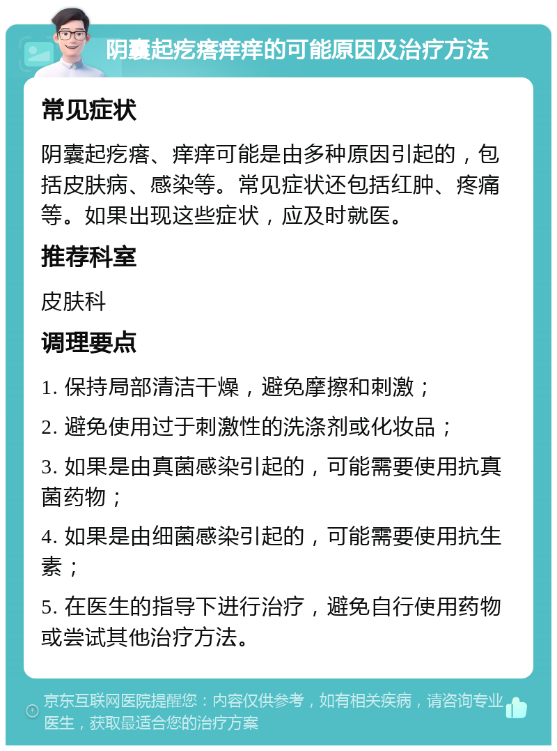 阴囊起疙瘩痒痒的可能原因及治疗方法 常见症状 阴囊起疙瘩、痒痒可能是由多种原因引起的，包括皮肤病、感染等。常见症状还包括红肿、疼痛等。如果出现这些症状，应及时就医。 推荐科室 皮肤科 调理要点 1. 保持局部清洁干燥，避免摩擦和刺激； 2. 避免使用过于刺激性的洗涤剂或化妆品； 3. 如果是由真菌感染引起的，可能需要使用抗真菌药物； 4. 如果是由细菌感染引起的，可能需要使用抗生素； 5. 在医生的指导下进行治疗，避免自行使用药物或尝试其他治疗方法。