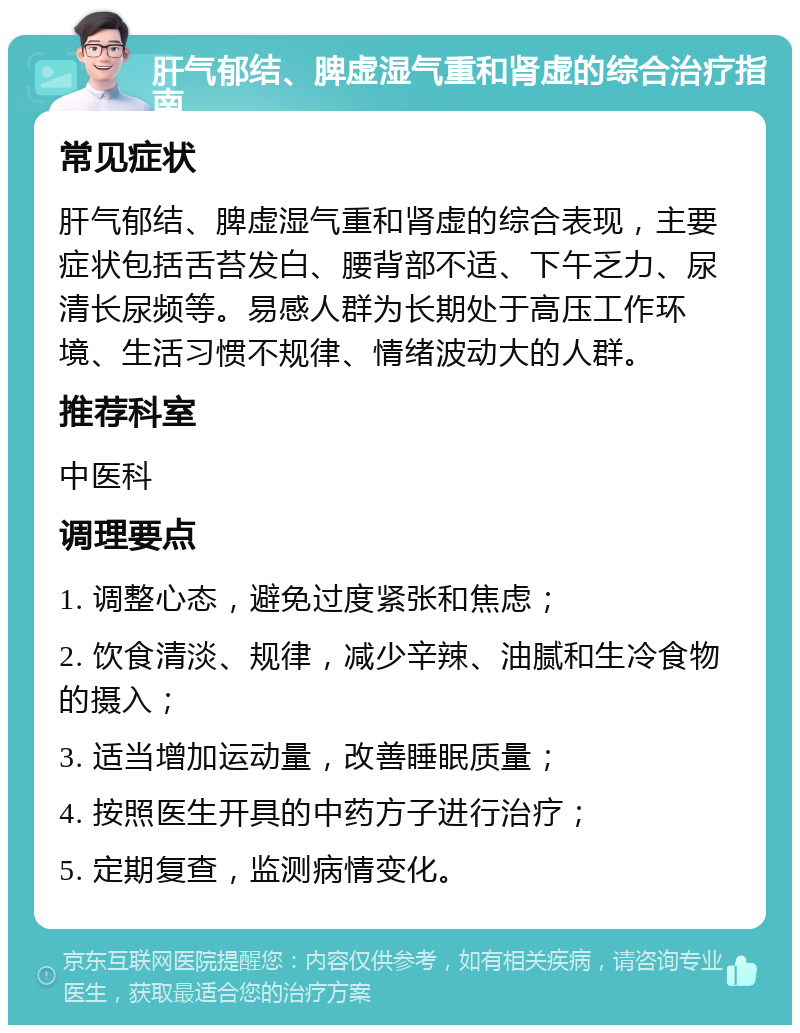 肝气郁结、脾虚湿气重和肾虚的综合治疗指南 常见症状 肝气郁结、脾虚湿气重和肾虚的综合表现，主要症状包括舌苔发白、腰背部不适、下午乏力、尿清长尿频等。易感人群为长期处于高压工作环境、生活习惯不规律、情绪波动大的人群。 推荐科室 中医科 调理要点 1. 调整心态，避免过度紧张和焦虑； 2. 饮食清淡、规律，减少辛辣、油腻和生冷食物的摄入； 3. 适当增加运动量，改善睡眠质量； 4. 按照医生开具的中药方子进行治疗； 5. 定期复查，监测病情变化。